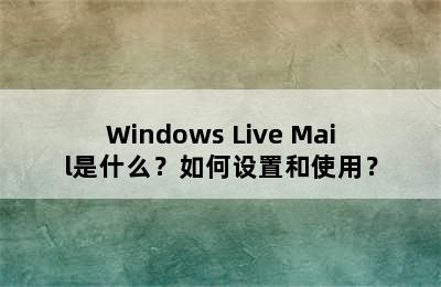 Windows Live Mail是什么？如何设置和使用？